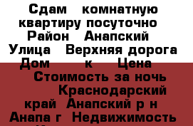 Сдам 1-комнатную квартиру посуточно › Район ­ Анапский › Улица ­ Верхняя дорога › Дом ­ 151 к.1 › Цена ­ 1 200 › Стоимость за ночь ­ 1 200 - Краснодарский край, Анапский р-н, Анапа г. Недвижимость » Квартиры аренда посуточно   . Краснодарский край